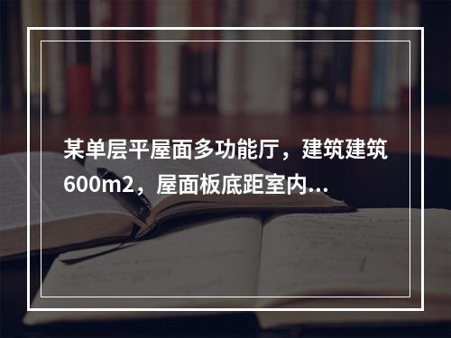 某单层平屋面多功能厅，建筑建筑600m2，屋面板底距室内地面