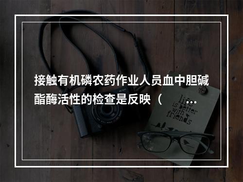 接触有机磷农药作业人员血中胆碱酯酶活性的检查是反映（　　）。