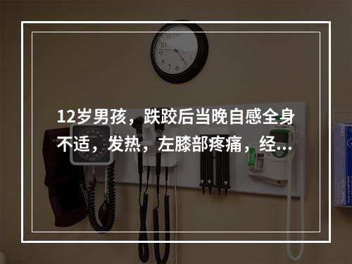 12岁男孩，跌跤后当晚自感全身不适，发热，左膝部疼痛，经用青