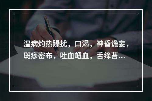 温病灼热躁扰，口渴，神昏谵妄，斑疹密布，吐血衄血，舌绛苔焦，