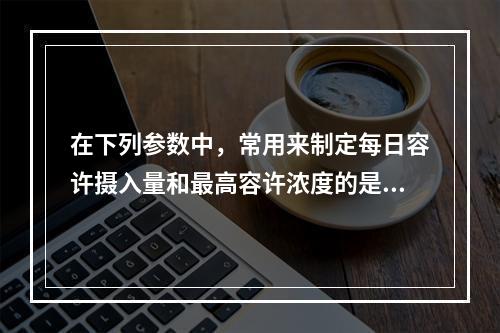 在下列参数中，常用来制定每日容许摄入量和最高容许浓度的是（　