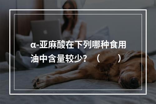 α-亚麻酸在下列哪种食用油中含量较少？（　　）