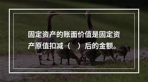 固定资产的账面价值是固定资产原值扣减（　）后的金额。