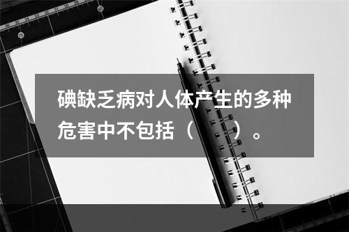 碘缺乏病对人体产生的多种危害中不包括（　　）。