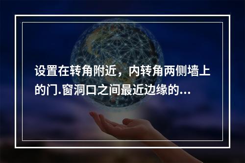 设置在转角附近，内转角两侧墙上的门.窗洞口之间最近边缘的水平