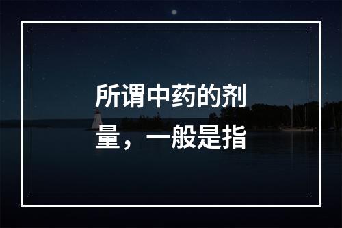 所谓中药的剂量，一般是指