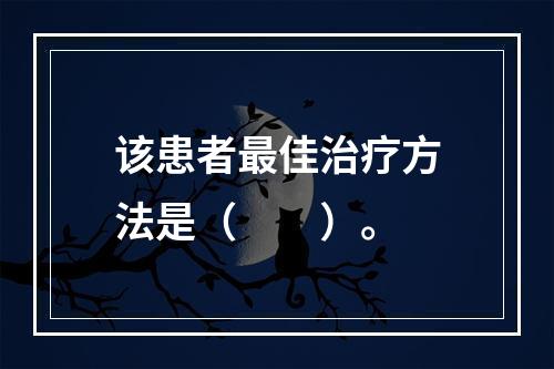 该患者最佳治疗方法是（　　）。