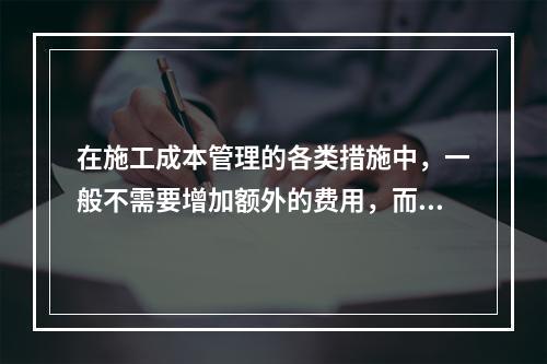 在施工成本管理的各类措施中，一般不需要增加额外的费用，而且是