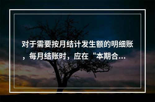 对于需要按月结计发生额的明细账，每月结账时，应在“本期合计”