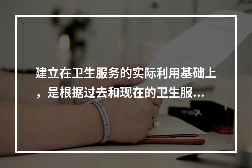 建立在卫生服务的实际利用基础上，是根据过去和现在的卫生服务需