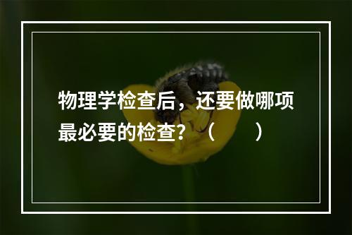 物理学检查后，还要做哪项最必要的检查？（　　）