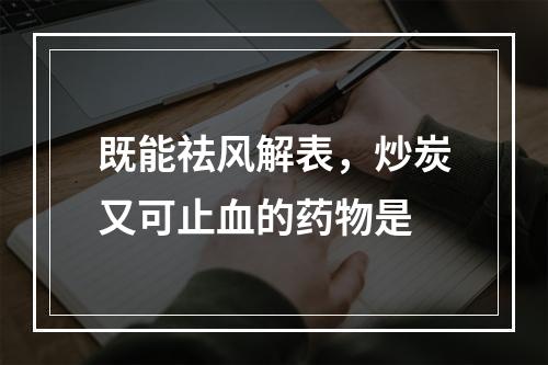 既能祛风解表，炒炭又可止血的药物是