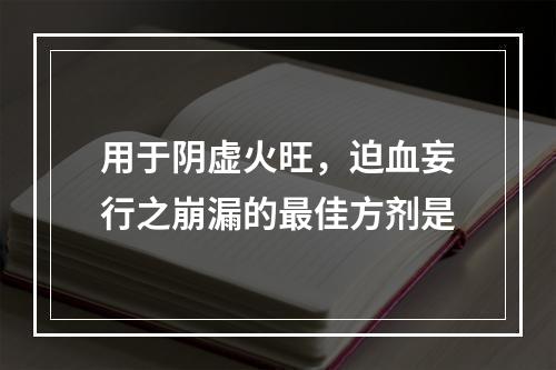 用于阴虚火旺，迫血妄行之崩漏的最佳方剂是