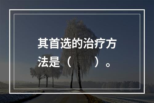 其首选的治疗方法是（　　）。