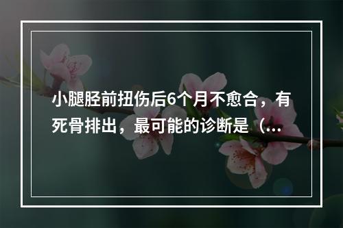 小腿胫前扭伤后6个月不愈合，有死骨排出，最可能的诊断是（　　