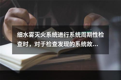 细水雾灭火系统进行系统周期性检查时，对于检查发现的系统故障，