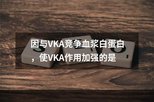 因与VKA竞争血浆白蛋白，使VKA作用加强的是