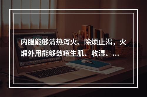 内服能够清热泻火、除烦止渴，火煅外用能够敛疮生肌、收湿、止血