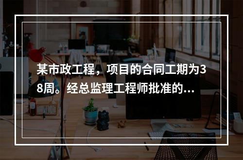 某市政工程，项目的合同工期为38周。经总监理工程师批准的施工