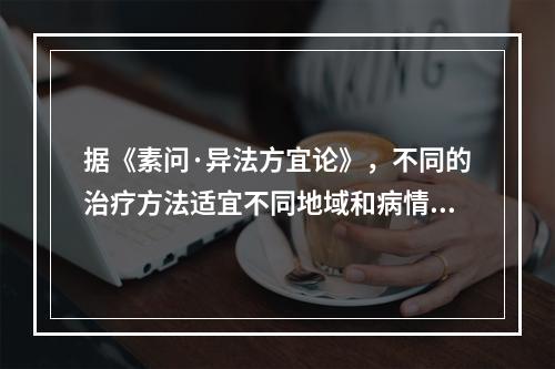 据《素问·异法方宜论》，不同的治疗方法适宜不同地域和病情。西