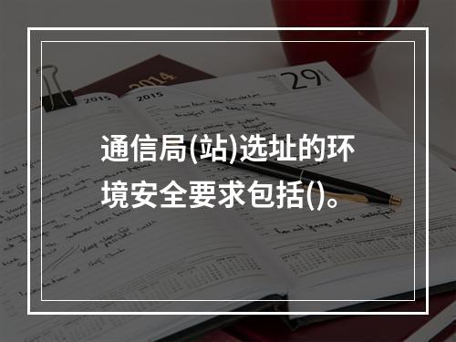 通信局(站)选址的环境安全要求包括()。