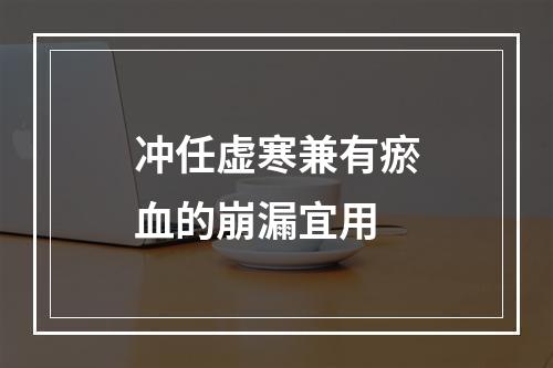 冲任虚寒兼有瘀血的崩漏宜用