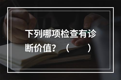 下列哪项检查有诊断价值？（　　）