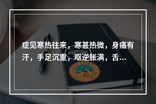 症见寒热往来，寒甚热微，身痛有汗，手足沉重，呕逆胀满，舌苔白