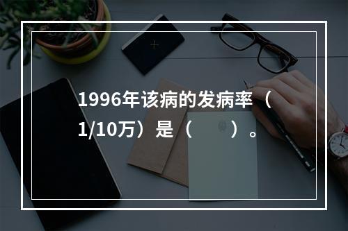 1996年该病的发病率（1/10万）是（　　）。