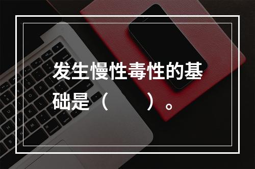 发生慢性毒性的基础是（　　）。