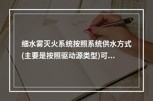 细水雾灭火系统按照系统供水方式(主要是按照驱动源类型)可以分