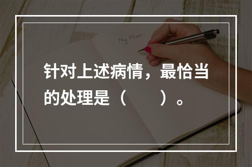 针对上述病情，最恰当的处理是（　　）。