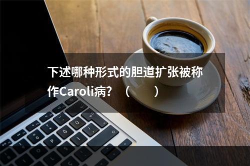 下述哪种形式的胆道扩张被称作Caroli病？（　　）