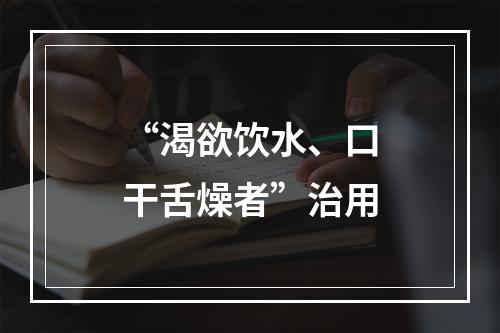 “渴欲饮水、口干舌燥者”治用