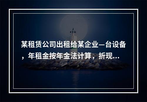 某租赁公司出租给某企业—台设备，年租金按年金法计算，折现率为