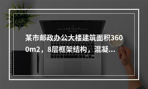 某市邮政办公大楼建筑面积3600m2，8层框架结构，混凝土灌