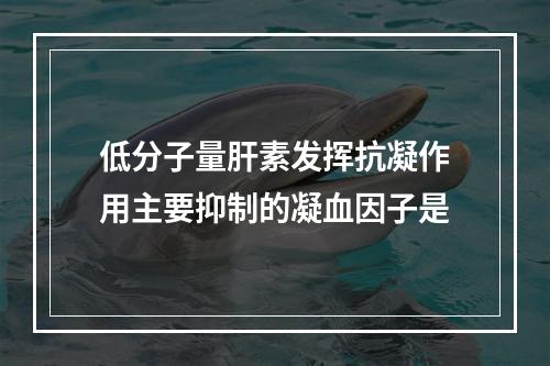 低分子量肝素发挥抗凝作用主要抑制的凝血因子是