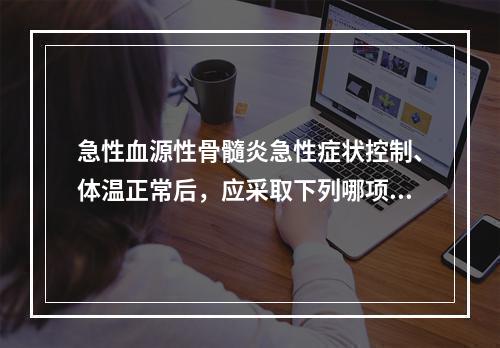 急性血源性骨髓炎急性症状控制、体温正常后，应采取下列哪项措施