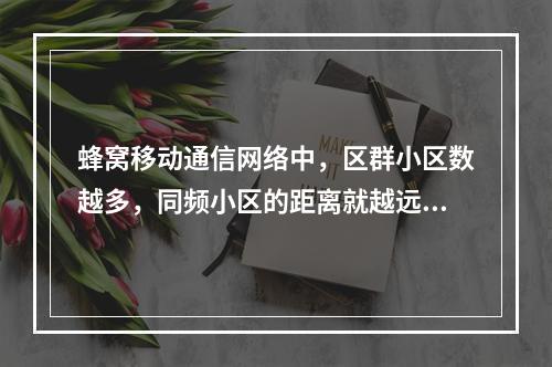 蜂窝移动通信网络中，区群小区数越多，同频小区的距离就越远，则