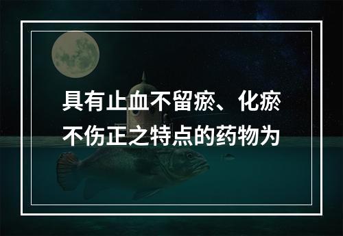 具有止血不留瘀、化瘀不伤正之特点的药物为