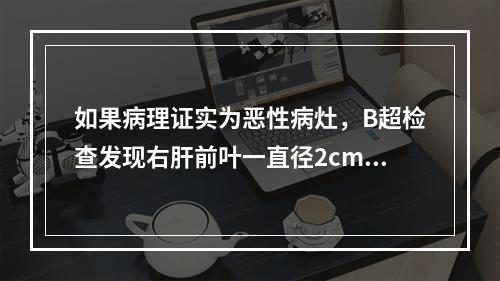 如果病理证实为恶性病灶，B超检查发现右肝前叶一直径2cm的孤