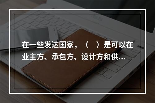 在一些发达国家，（　）是可以在业主方、承包方、设计方和供货方