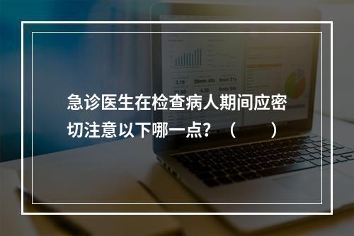 急诊医生在检查病人期间应密切注意以下哪一点？（　　）