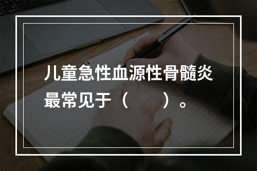 儿童急性血源性骨髓炎最常见于（　　）。