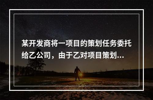 某开发商将一项目的策划任务委托给乙公司，由于乙对项目策划工作