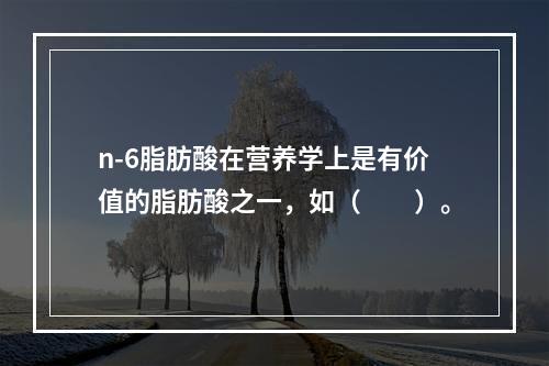 n-6脂肪酸在营养学上是有价值的脂肪酸之一，如（　　）。