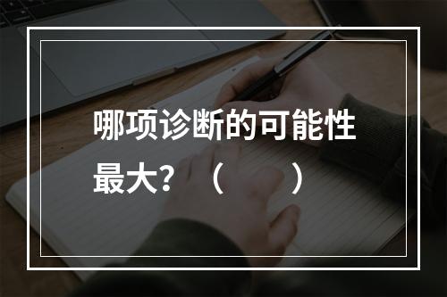 哪项诊断的可能性最大？（　　）