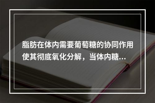 脂肪在体内需要葡萄糖的协同作用使其彻底氧化分解，当体内糖类