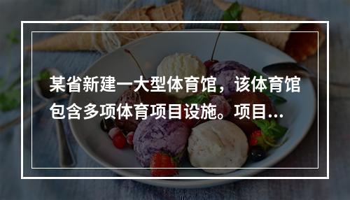 某省新建一大型体育馆，该体育馆包含多项体育项目设施。项目发包