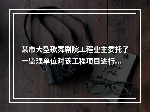 某市大型歌舞剧院工程业主委托了一监理单位对该工程项目进行监理